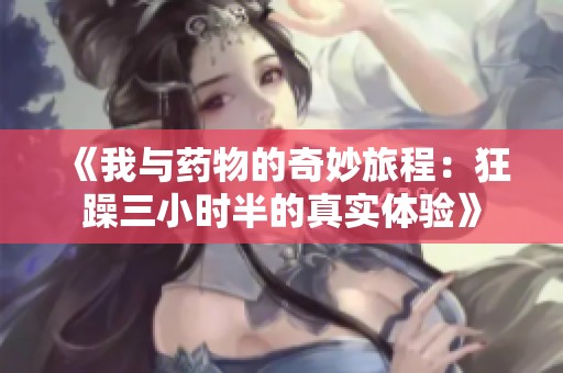 《我与药物的奇妙旅程：狂躁三小时半的真实体验》