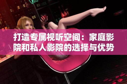 打造专属视听空间：家庭影院和私人影院的选择与优势