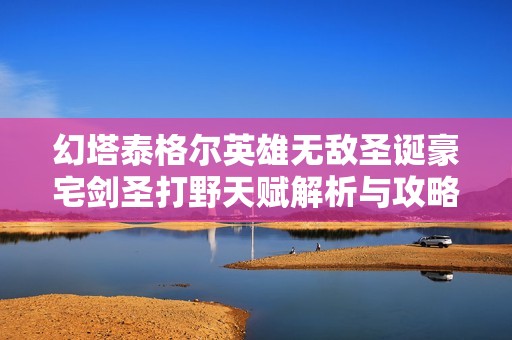 幻塔泰格尔英雄无敌圣诞豪宅剑圣打野天赋解析与攻略