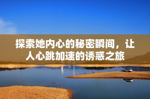 探索她内心的秘密瞬间，让人心跳加速的诱惑之旅