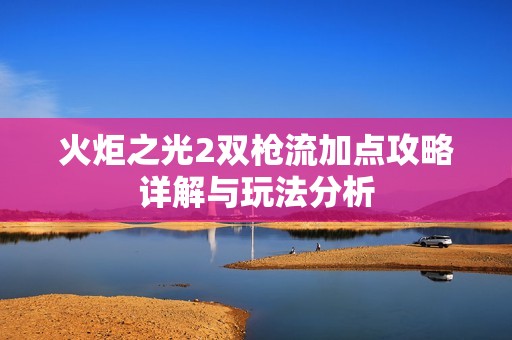 火炬之光2双枪流加点攻略详解与玩法分析