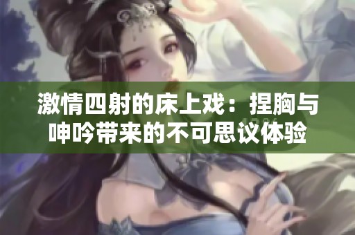 激情四射的床上戏：捏胸与呻吟带来的不可思议体验