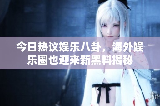 今日热议娱乐八卦，海外娱乐圈也迎来新黑料揭秘