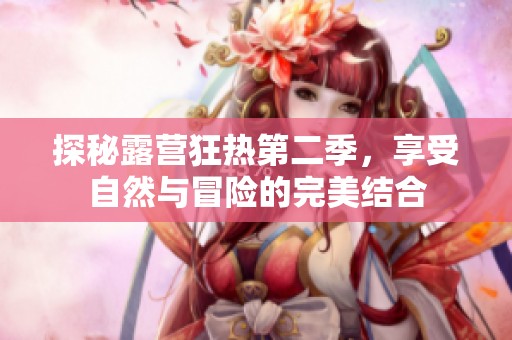 探秘露营狂热第二季，享受自然与冒险的完美结合