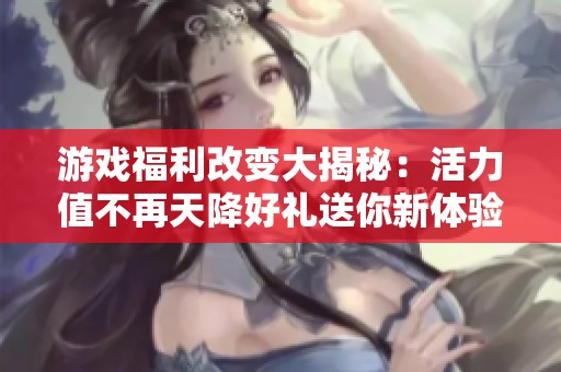 游戏福利改变大揭秘：活力值不再天降好礼送你新体验