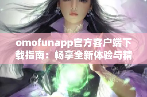 omofunapp官方客户端下载指南：畅享全新体验与精彩功能