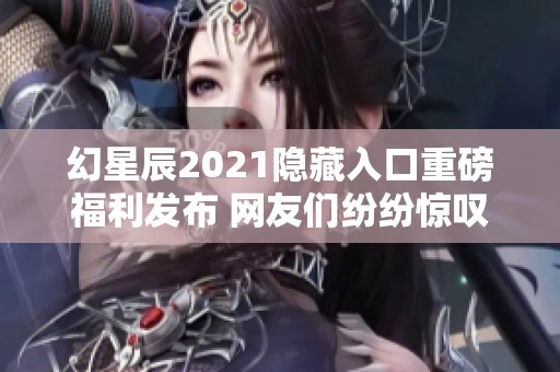 幻星辰2021隐藏入口重磅福利发布 网友们纷纷惊叹