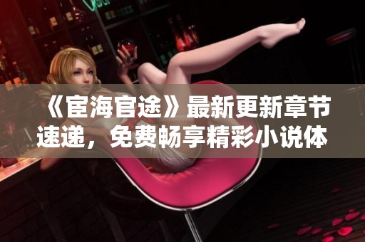 《宦海官途》最新更新章节速递，免费畅享精彩小说体验