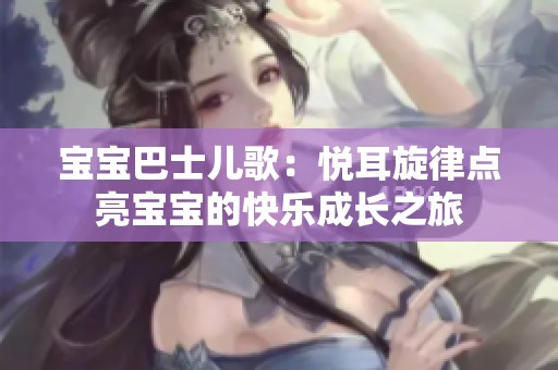 宝宝巴士儿歌：悦耳旋律点亮宝宝的快乐成长之旅