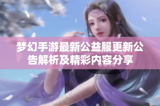 梦幻手游最新公益服更新公告解析及精彩内容分享