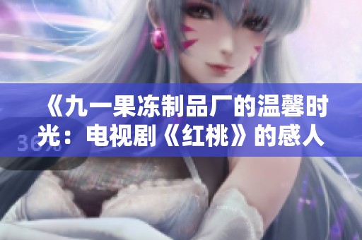 《九一果冻制品厂的温馨时光：电视剧《红桃》的感人故事》