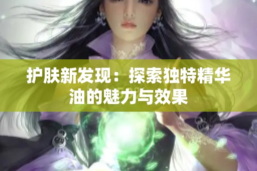 护肤新发现：探索独特精华油的魅力与效果