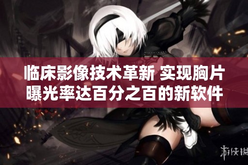 临床影像技术革新 实现胸片曝光率达百分之百的新软件