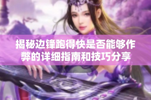 揭秘边锋跑得快是否能够作弊的详细指南和技巧分享