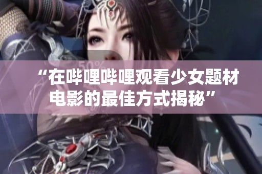 “在哔哩哔哩观看少女题材电影的最佳方式揭秘”