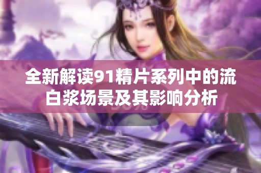 全新解读91精片系列中的流白浆场景及其影响分析