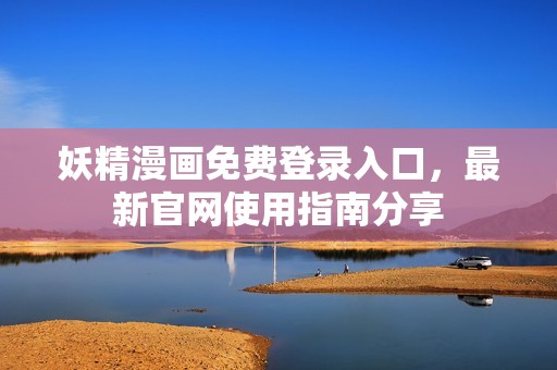 妖精漫画免费登录入口，最新官网使用指南分享
