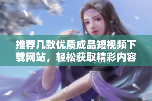 推荐几款优质成品短视频下载网站，轻松获取精彩内容