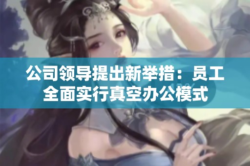 公司领导提出新举措：员工全面实行真空办公模式