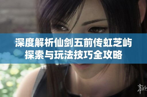 深度解析仙剑五前传虹芝屿探索与玩法技巧全攻略
