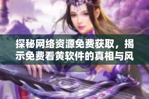 探秘网络资源免费获取，揭示免费看黄软件的真相与风险