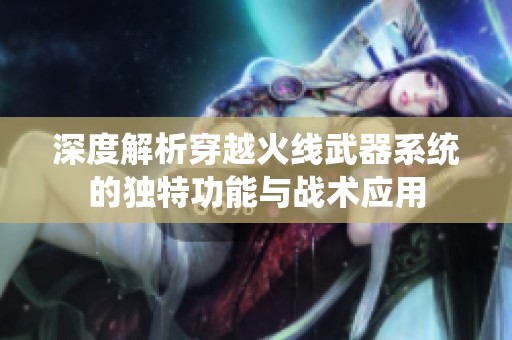 深度解析穿越火线武器系统的独特功能与战术应用