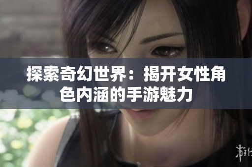 探索奇幻世界：揭开女性角色内涵的手游魅力