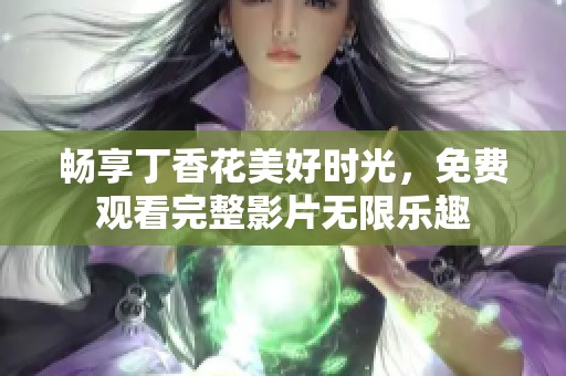 畅享丁香花美好时光，免费观看完整影片无限乐趣