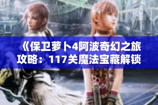 《保卫萝卜4阿波奇幻之旅攻略：117关魔法宝藏解锁全攻略》