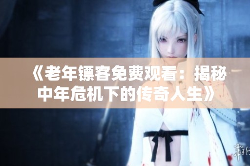 《老年镖客免费观看：揭秘中年危机下的传奇人生》