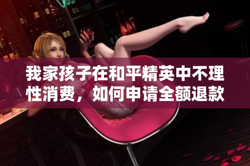 我家孩子在和平精英中不理性消费，如何申请全额退款？