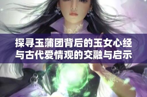 探寻玉蒲团背后的玉女心经与古代爱情观的交融与启示