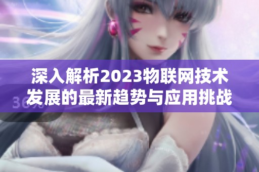 深入解析2023物联网技术发展的最新趋势与应用挑战