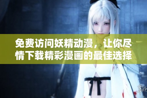 免费访问妖精动漫，让你尽情下载精彩漫画的最佳选择