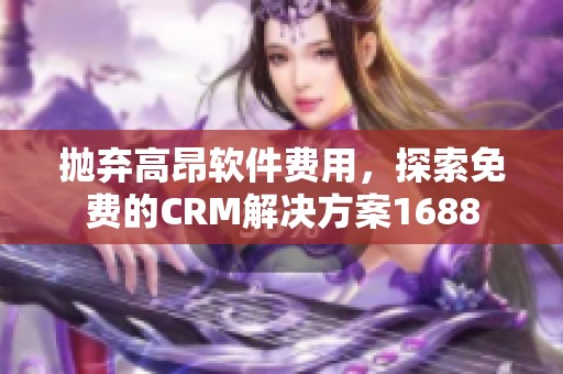 抛弃高昂软件费用，探索免费的CRM解决方案1688