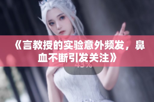《言教授的实验意外频发，鼻血不断引发关注》
