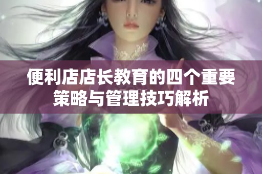便利店店长教育的四个重要策略与管理技巧解析
