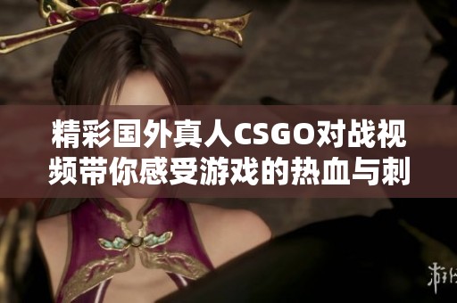 精彩国外真人CSGO对战视频带你感受游戏的热血与刺激