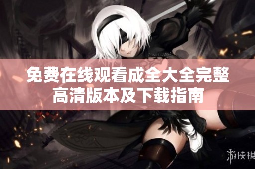 免费在线观看成全大全完整高清版本及下载指南