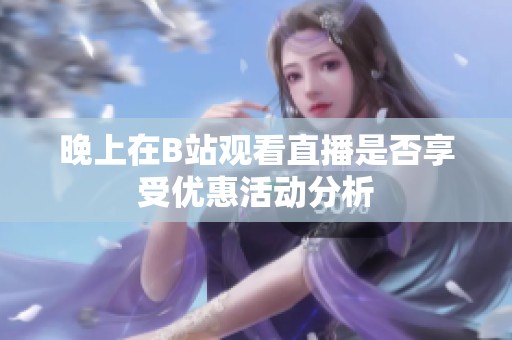 晚上在B站观看直播是否享受优惠活动分析