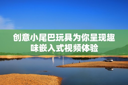 创意小尾巴玩具为你呈现趣味嵌入式视频体验