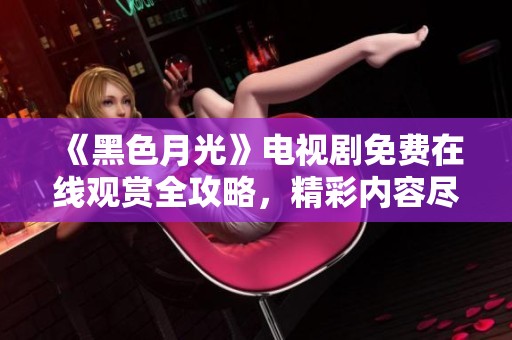 《黑色月光》电视剧免费在线观赏全攻略，精彩内容尽在其中