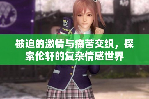 被迫的激情与痛苦交织，探索伦轩的复杂情感世界