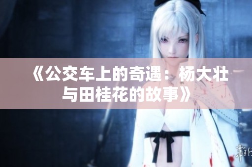 《公交车上的奇遇：杨大壮与田桂花的故事》