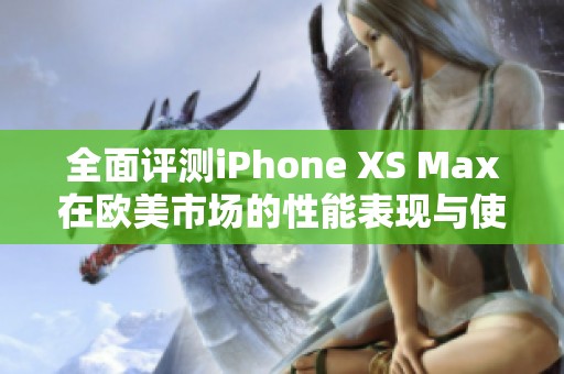 全面评测iPhone XS Max在欧美市场的性能表现与使用体验