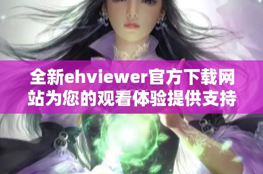 全新ehviewer官方下载网站为您的观看体验提供支持与保障