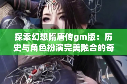 探索幻想隋唐传gm版：历史与角色扮演完美融合的奇妙体验