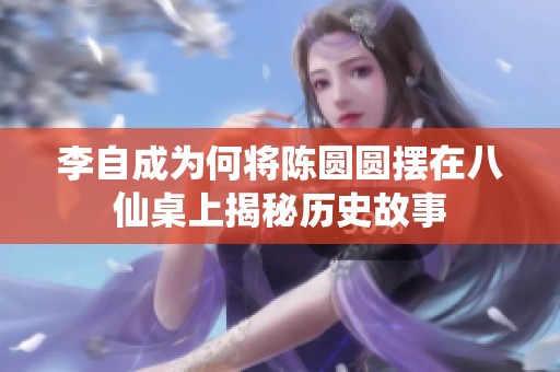 李自成为何将陈圆圆摆在八仙桌上揭秘历史故事