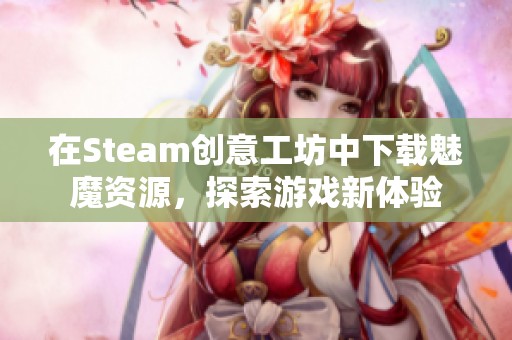 在Steam创意工坊中下载魅魔资源，探索游戏新体验