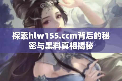 探索hlw155.ccm背后的秘密与黑料真相揭秘